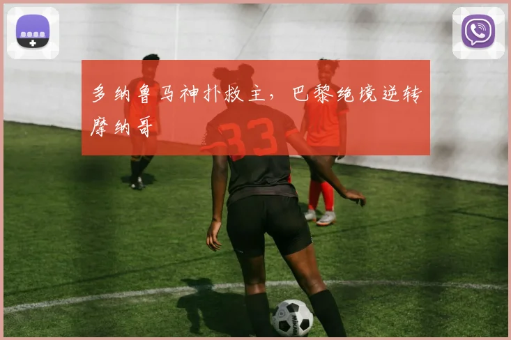 多纳鲁马神扑救主，巴黎绝境逆转摩纳哥