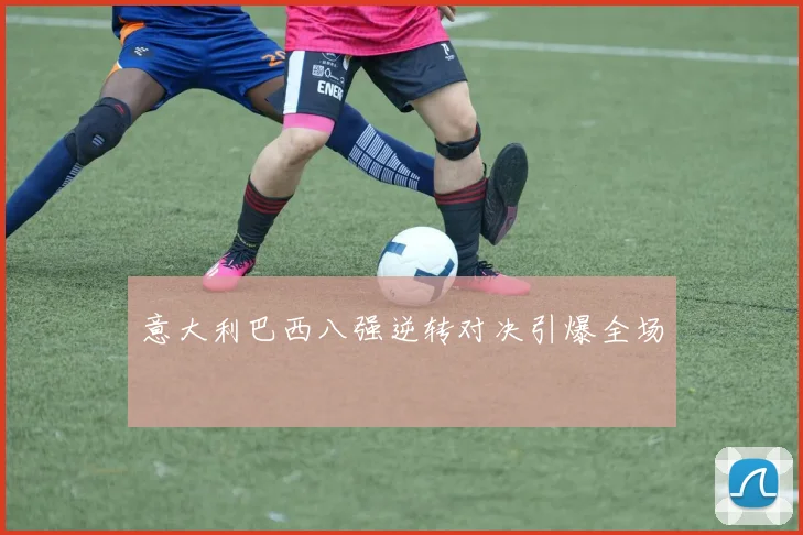 意大利巴西八强逆转对决引爆全场