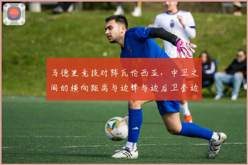 马德里竞技对阵瓦伦西亚，中卫之间的横向距离与边锋与边后卫套边成看点