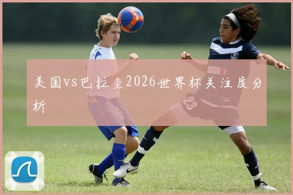 美国vs巴拉圭2026世界杯关注度分析