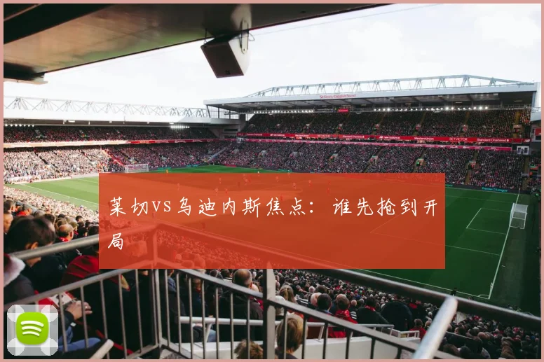 莱切vs乌迪内斯焦点:谁先抢到开局