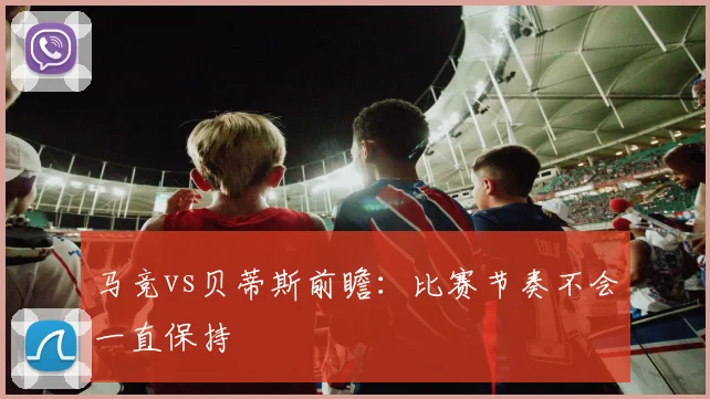 马竞vs贝蒂斯前瞻：比赛节奏不会一直保持
