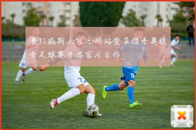 澳门威斯人官方网站登录携手奥运会足球赛开启官方合作
