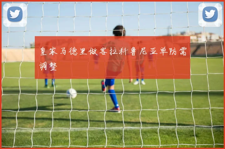 皇家马德里做客拉科鲁尼亚单防需调整