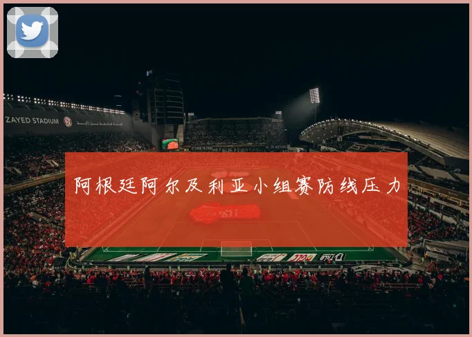 阿根廷阿尔及利亚小组赛防线压力