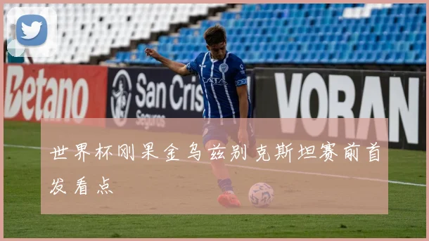 世界杯刚果金乌兹别克斯坦赛前首发看点