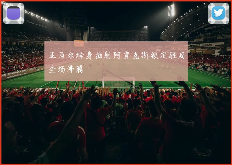 亚马尔转身抽射阿贾克斯锁定胜局全场沸腾