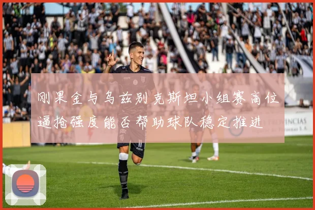 刚果金与乌兹别克斯坦小组赛高位逼抢强度能否帮助球队稳定推进