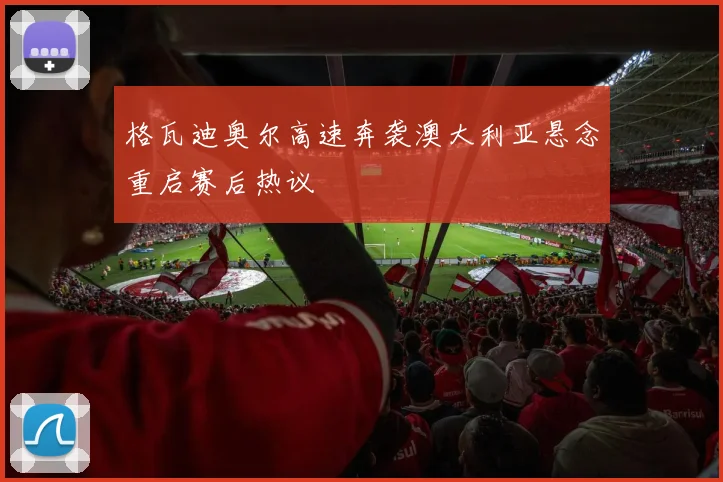 格瓦迪奥尔高速奔袭澳大利亚悬念重启赛后热议