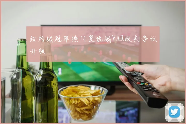 纽约城冠军热门复仇战VAR改判争议升级