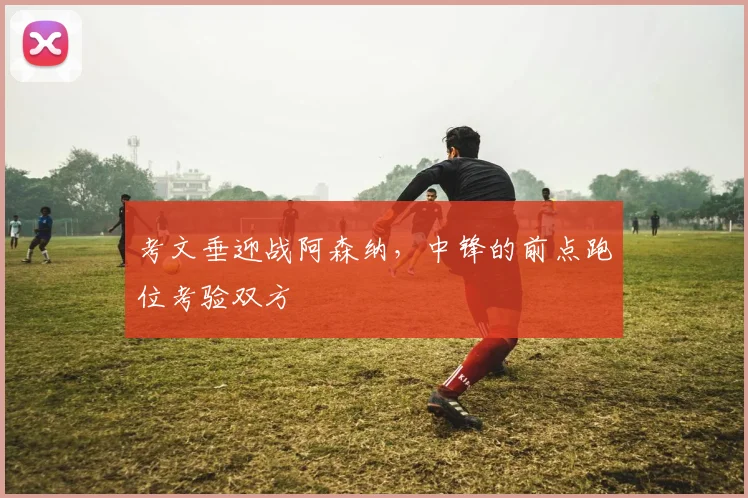 考文垂迎战阿森纳，中锋的前点跑位考验双方
