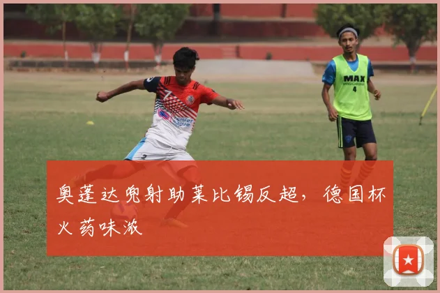奥蓬达兜射助莱比锡反超,德国杯火药味浓