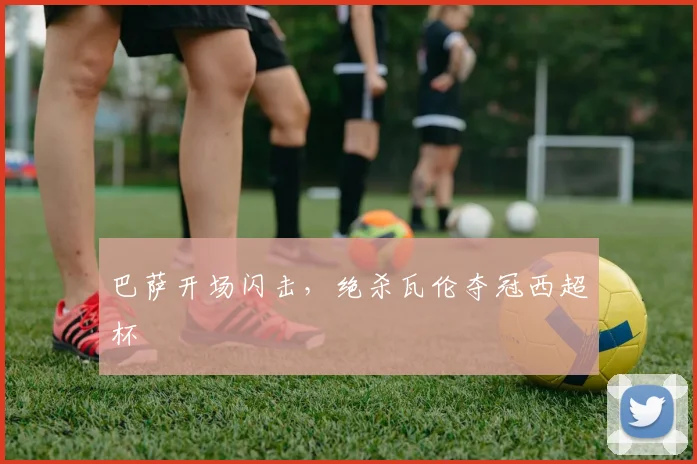 巴萨开场闪击，绝杀瓦伦夺冠西超杯