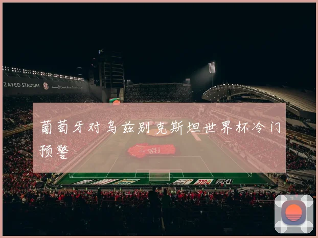 葡萄牙对乌兹别克斯坦世界杯冷门预警