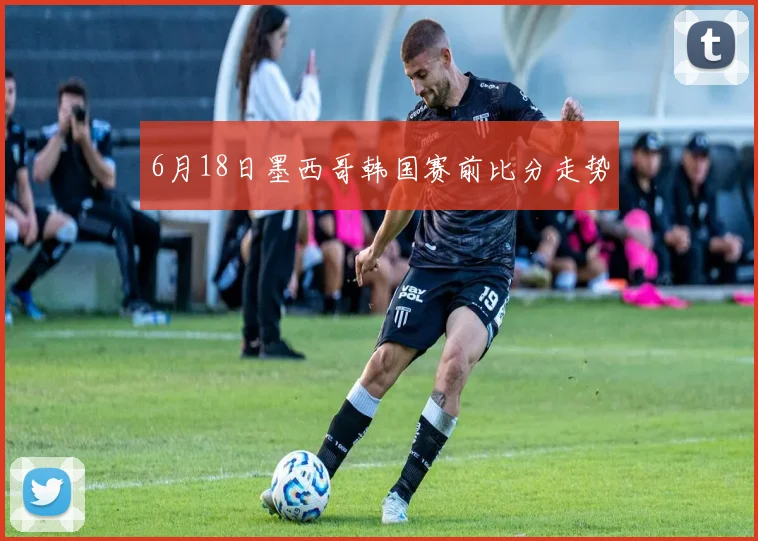 6月18日墨西哥韩国赛前比分走势