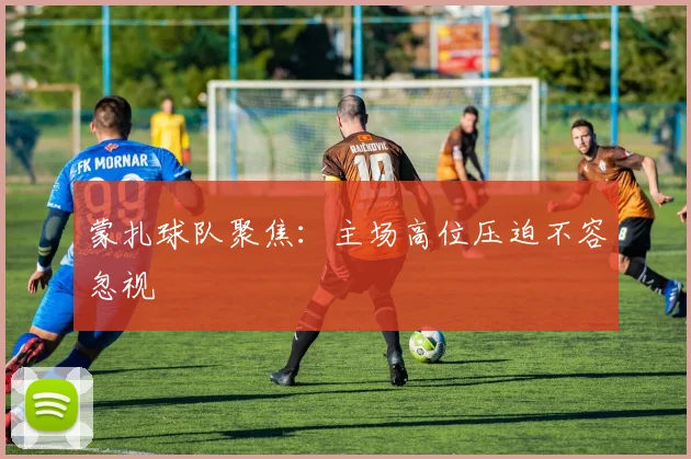 蒙扎球队聚焦：主场高位压迫不容忽视