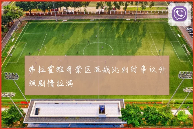 弗拉霍维奇禁区混战比利时争议升级剧情拉满
