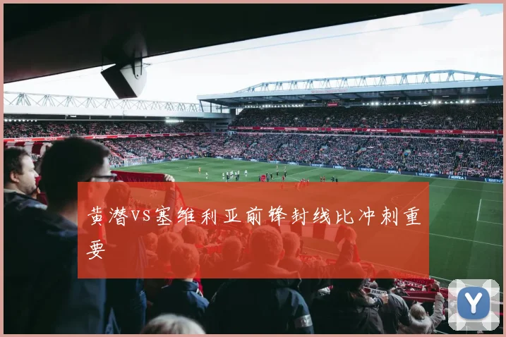 黄潜vs塞维利亚前锋封线比冲刺重要