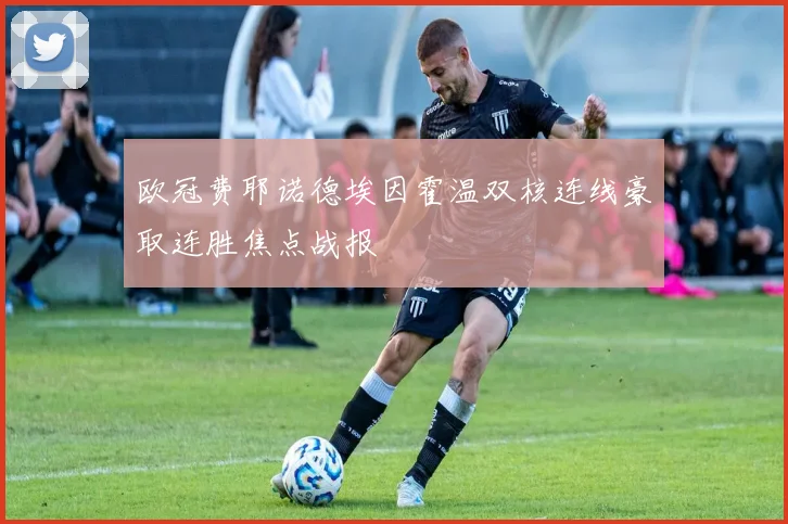 欧冠费耶诺德埃因霍温双核连线豪取连胜焦点战报