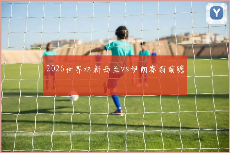 2026世界杯新西兰vs伊朗赛前前瞻