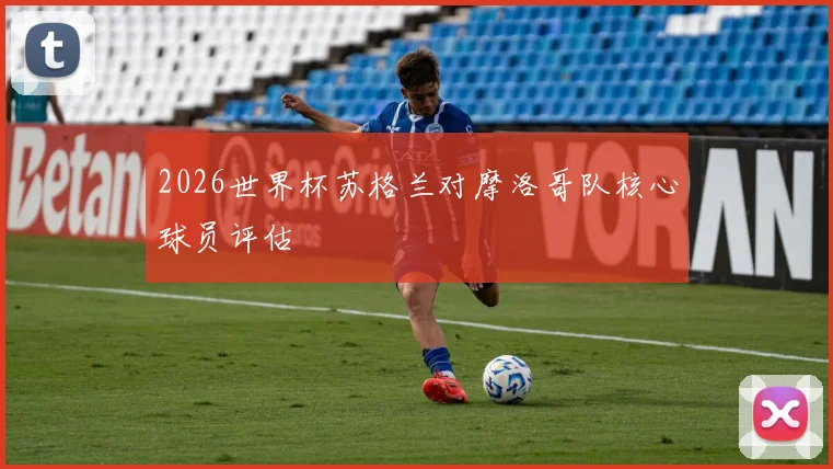 2026世界杯苏格兰对摩洛哥队核心球员评估