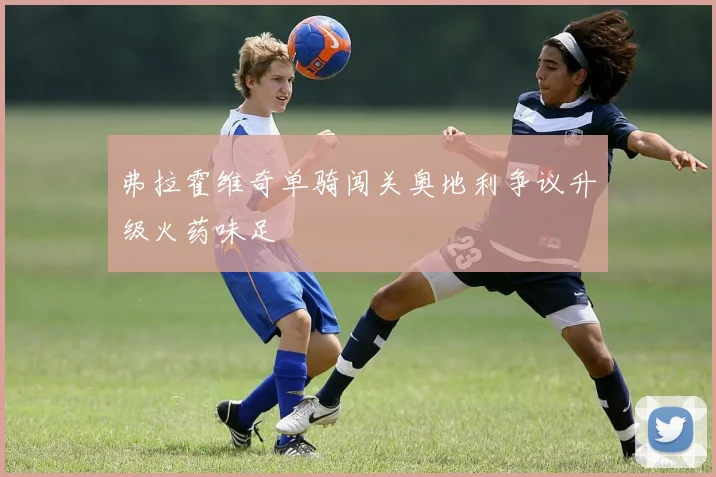 弗拉霍维奇单骑闯关奥地利争议升级火药味足