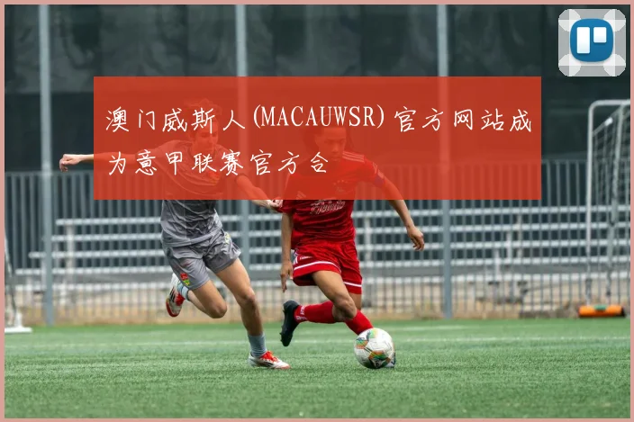 澳门威斯人(MACAUWSR)官方网站成为意甲联赛官方合