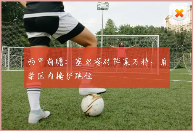 西甲前瞻：塞尔塔对阵莱万特，看禁区内掩护跑位