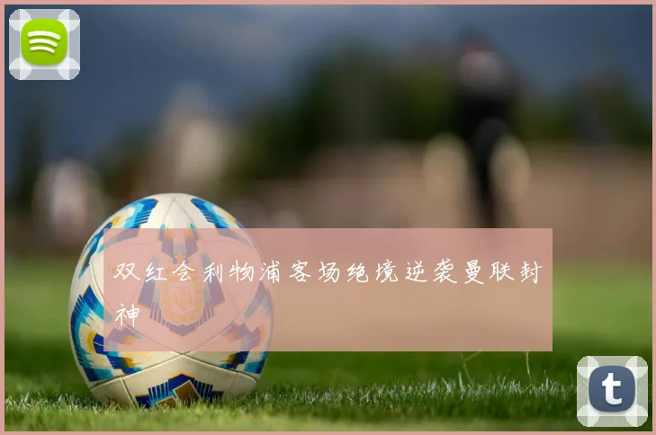 双红会利物浦客场绝境逆袭曼联封神