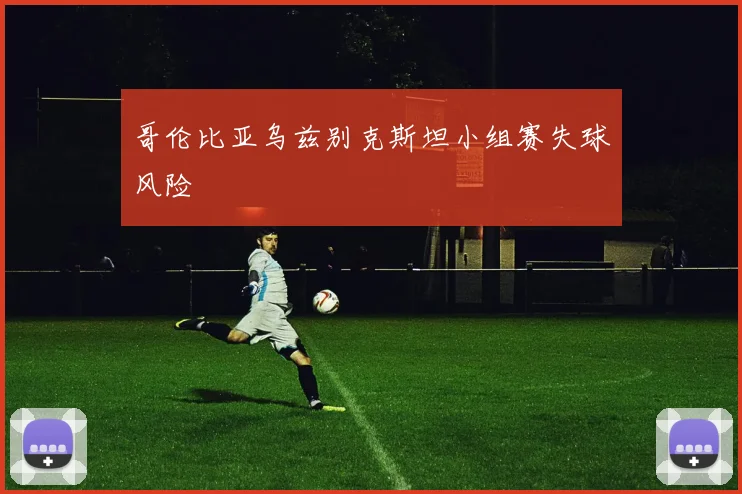 哥伦比亚乌兹别克斯坦小组赛失球风险