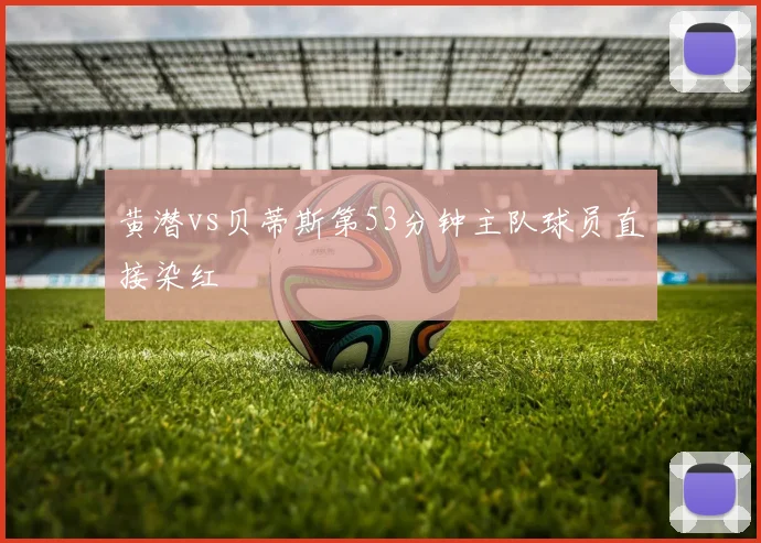 黄潜vs贝蒂斯第53分钟主队球员直接染红