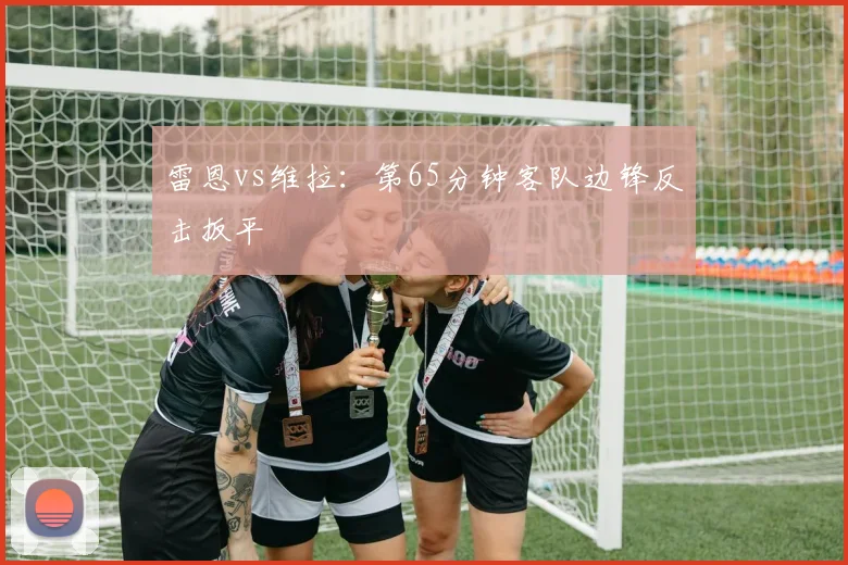雷恩vs维拉：第65分钟客队边锋反击扳平