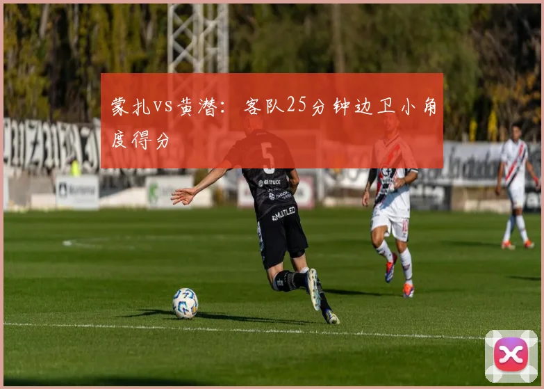 蒙扎vs黄潜:客队25分钟边卫小角度得分