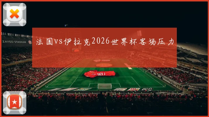 法国vs伊拉克2026世界杯客场压力