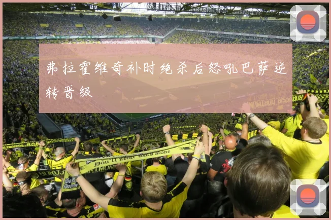 弗拉霍维奇补时绝杀后怒吼巴萨逆转晋级