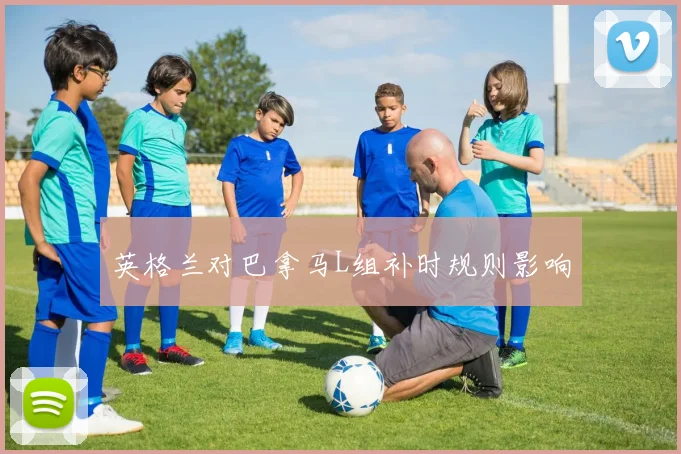 英格兰对巴拿马L组补时规则影响